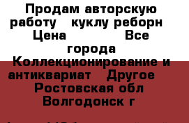 Продам авторскую работу - куклу-реборн › Цена ­ 27 000 - Все города Коллекционирование и антиквариат » Другое   . Ростовская обл.,Волгодонск г.